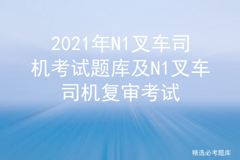 2021年N1叉车司机考试题库及N1叉车司机复审考试
