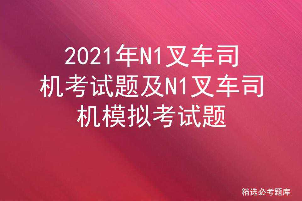 2021年N1叉车司机考试题及N1叉车司机模拟考试题