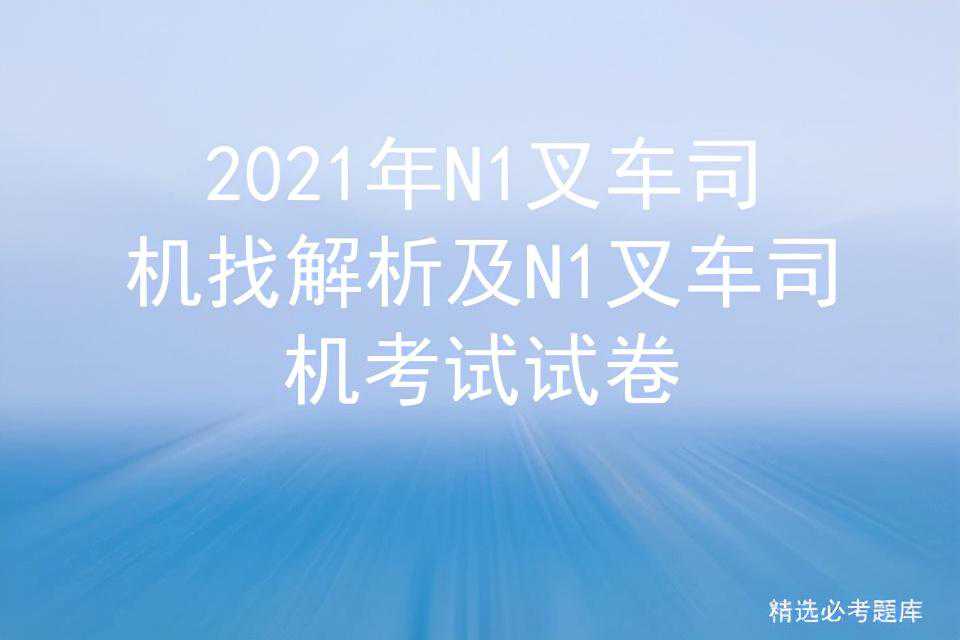 2021年N1叉车司机找解析及N1叉车司机考试试卷